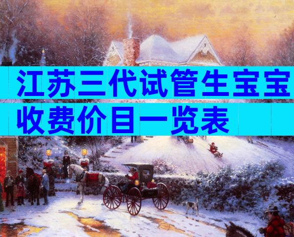 江苏三代试管生宝宝收费价目一览表