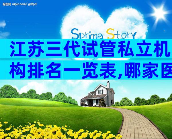 江苏三代试管私立机构排名一览表,哪家医院排名好