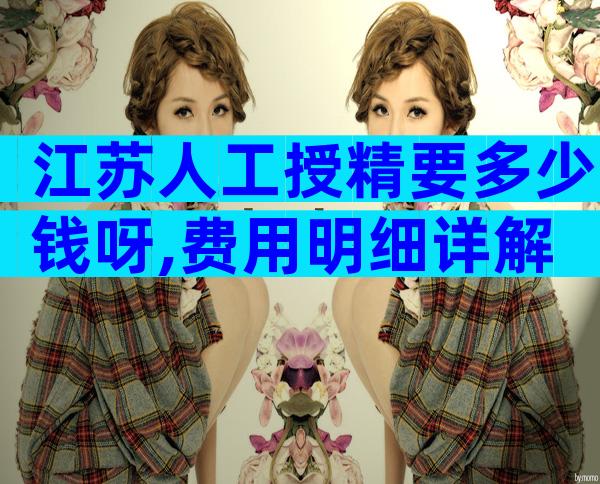 江苏人工授精要多少钱呀,费用明细详解