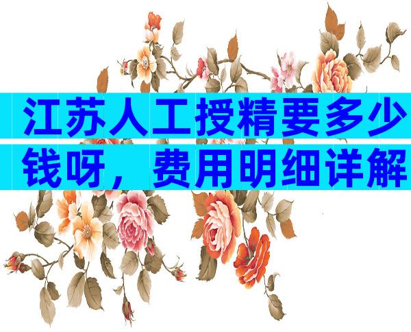 江苏人工授精要多少钱呀，费用明细详解