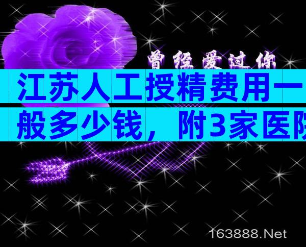 江苏人工授精费用一般多少钱，附3家医院清单