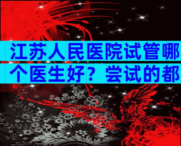 江苏人民医院试管哪个医生好？尝试的都后悔了