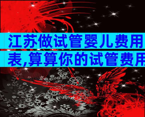江苏做试管婴儿费用表,算算你的试管费用。