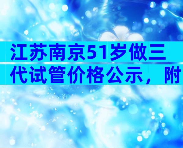 江苏南京51岁做三代试管价格公示，附上最新费用与成功率