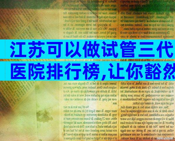 江苏可以做试管三代医院排行榜,让你豁然开朗