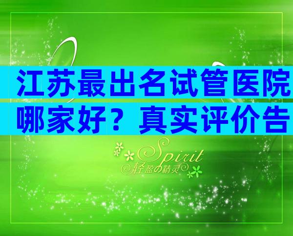 江苏最出名试管医院哪家好？真实评价告诉大家
