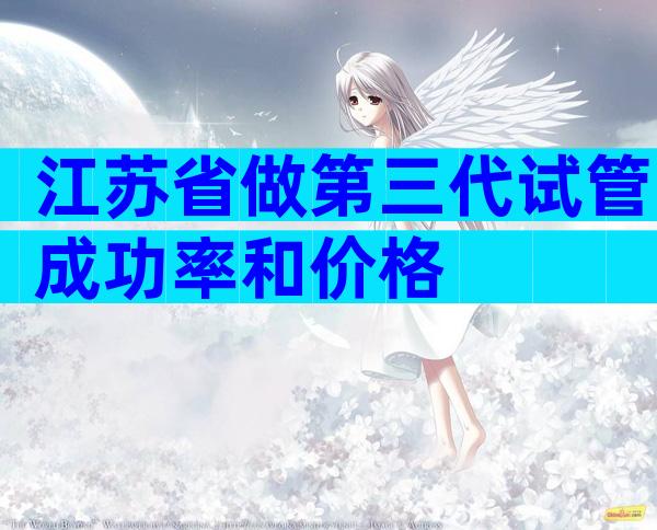 江苏省做第三代试管成功率和价格