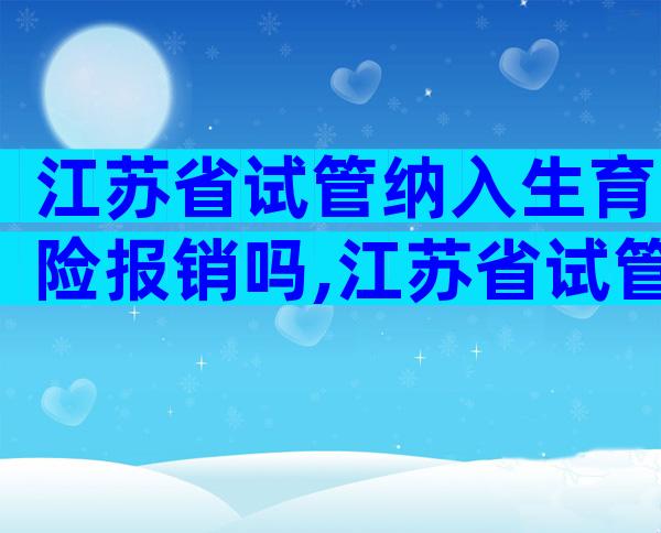 江苏省试管纳入生育险报销吗,江苏省试管纳入生育险报销吗