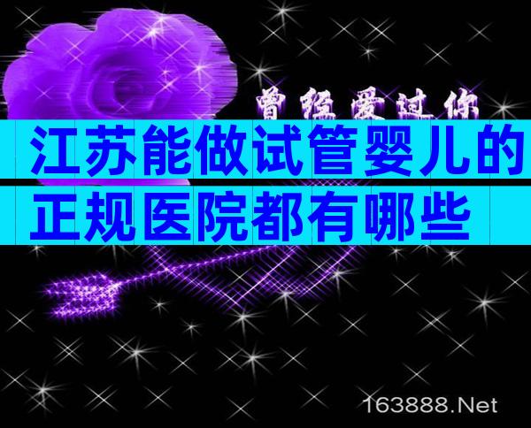 江苏能做试管婴儿的正规医院都有哪些