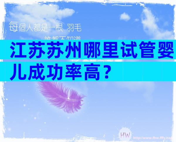 江苏苏州哪里试管婴儿成功率高？