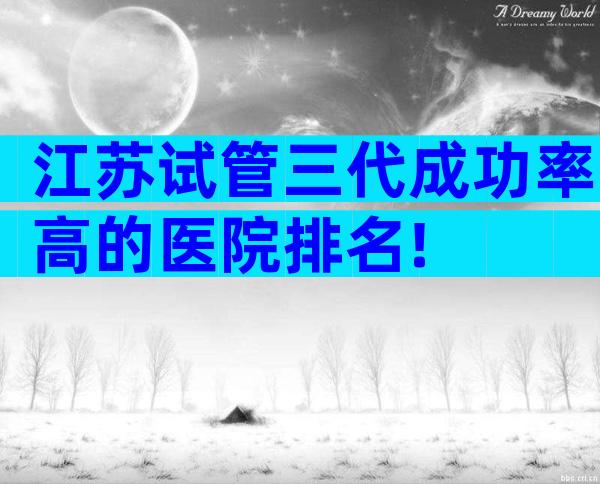 江苏试管三代成功率高的医院排名!