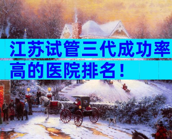 江苏试管三代成功率高的医院排名！