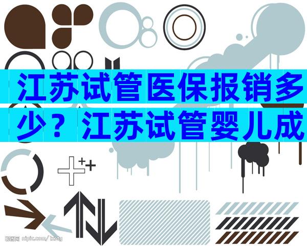 江苏试管医保报销多少？江苏试管婴儿成功率高的医院