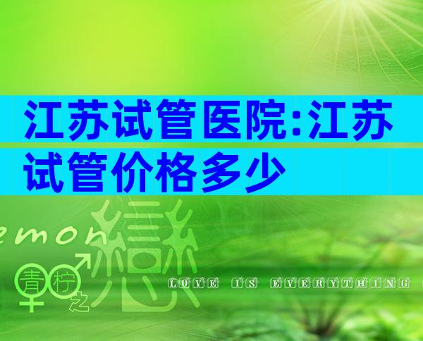 江苏试管医院:江苏试管价格多少