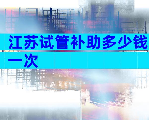 江苏试管补助多少钱一次