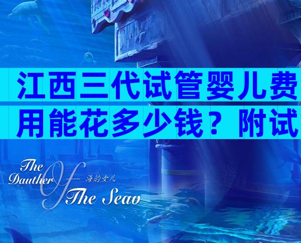 江西三代试管婴儿费用能花多少钱？附试管婴儿费用明细表