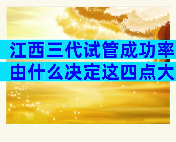 江西三代试管成功率由什么决定这四点大大提高成功率
