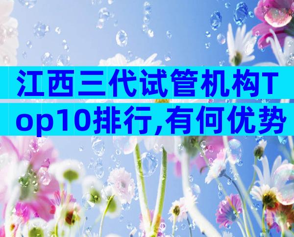 江西三代试管机构Top10排行,有何优势