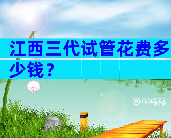 江西三代试管花费多少钱？