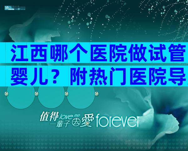 江西哪个医院做试管婴儿？附热门医院导航