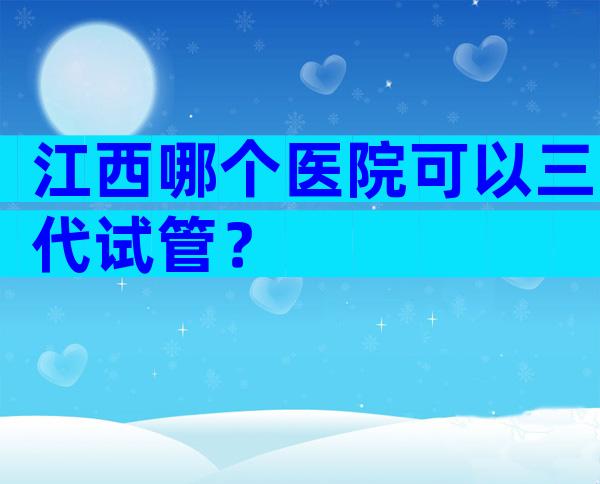 江西哪个医院可以三代试管？