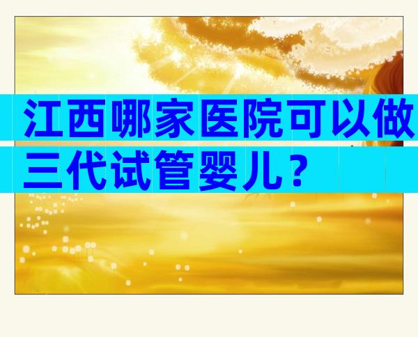 江西哪家医院可以做三代试管婴儿？