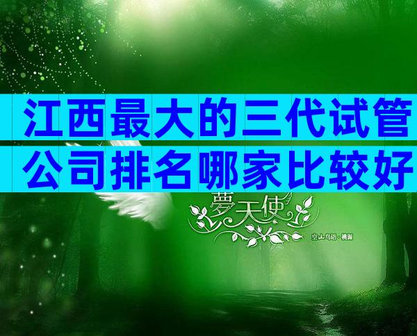 江西最大的三代试管公司排名哪家比较好,看完便知哪家比较好