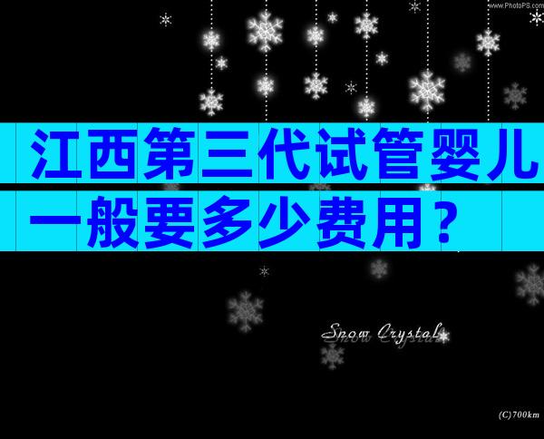 江西第三代试管婴儿一般要多少费用？