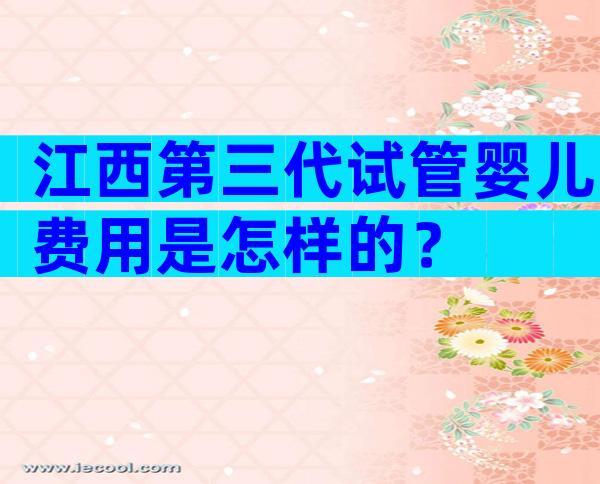 江西第三代试管婴儿费用是怎样的？