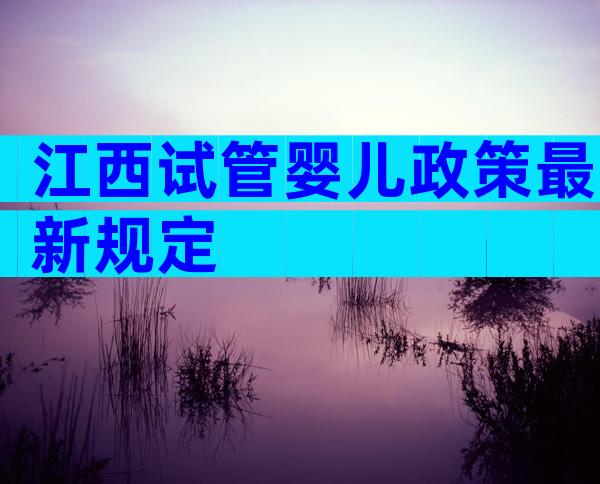江西试管婴儿政策最新规定