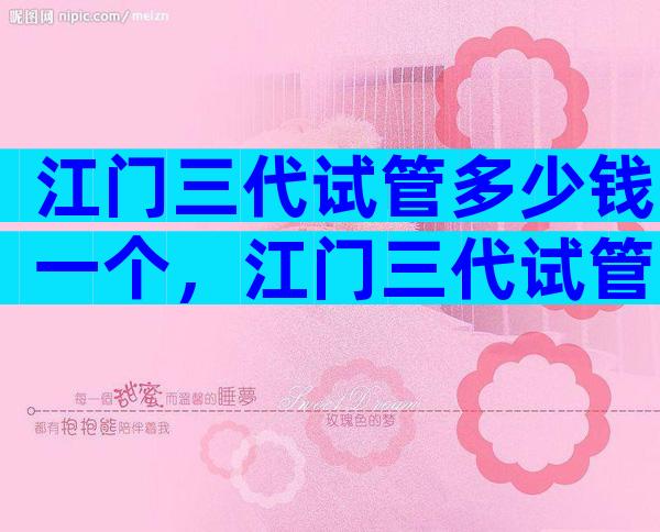 江门三代试管多少钱一个，江门三代试管多少钱一个孩子