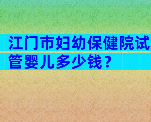 江门市妇幼保健院试管婴儿多少钱？