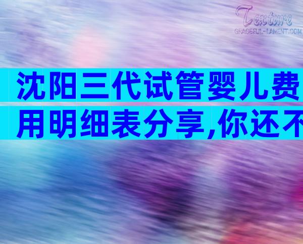 沈阳三代试管婴儿费用明细表分享,你还不来参考