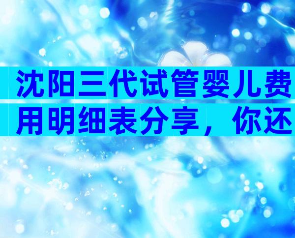 沈阳三代试管婴儿费用明细表分享，你还不来参考