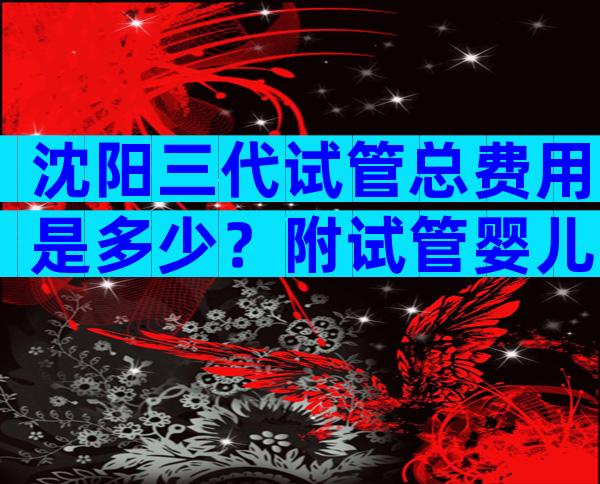 沈阳三代试管总费用是多少？附试管婴儿最新费用明细
