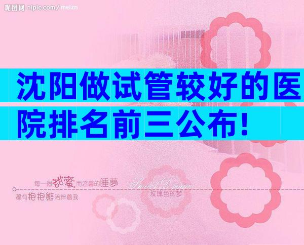 沈阳做试管较好的医院排名前三公布!