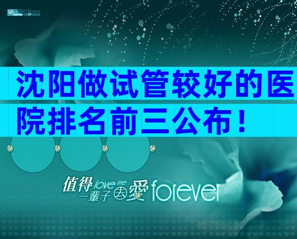 沈阳做试管较好的医院排名前三公布！