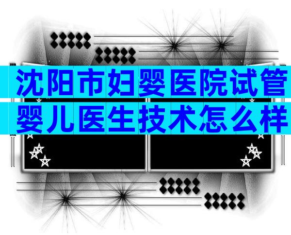 沈阳市妇婴医院试管婴儿医生技术怎么样？
