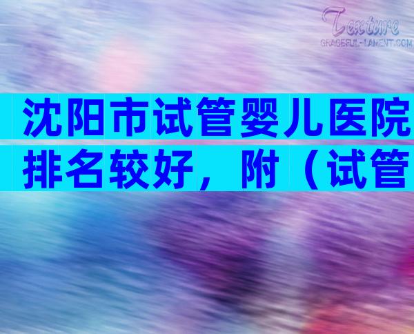 沈阳市试管婴儿医院排名较好，附（试管婴儿医院推荐）！