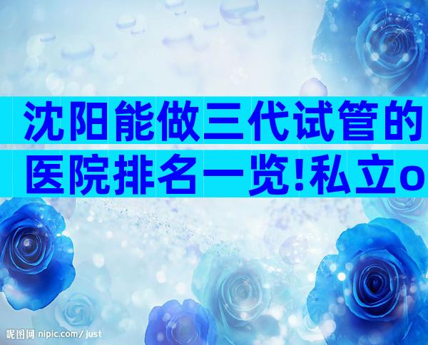 沈阳能做三代试管的医院排名一览!私立or公立医院怎么选择