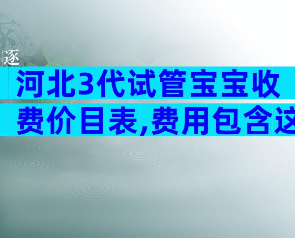 河北3代试管宝宝收费价目表,费用包含这5大部分