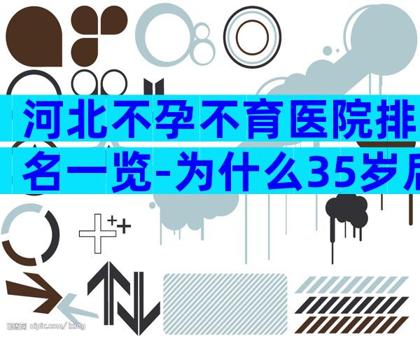 河北不孕不育医院排名一览-为什么35岁后难以怀孕成功
