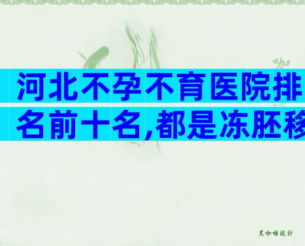 河北不孕不育医院排名前十名,都是冻胚移植吗