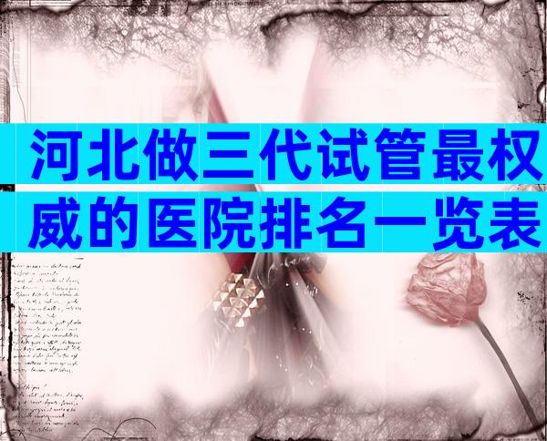 河北做三代试管最权威的医院排名一览表