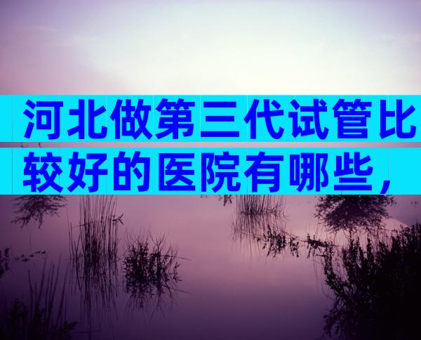 河北做第三代试管比较好的医院有哪些，哪家成功率高？