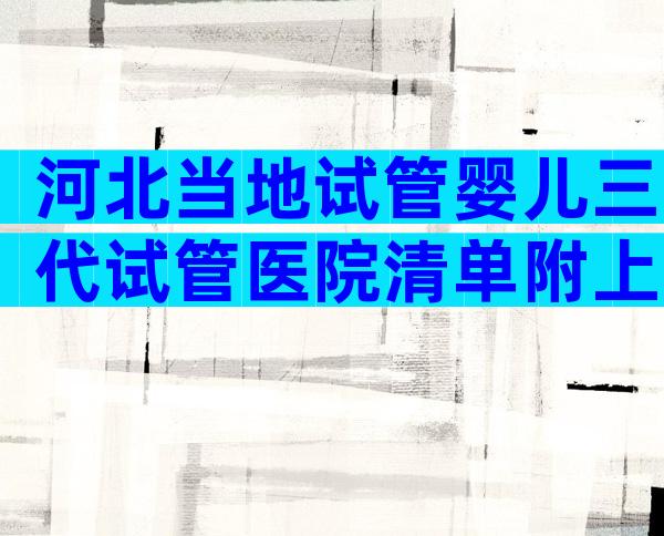 河北当地试管婴儿三代试管医院清单附上试管婴儿怀孕费用详情表
