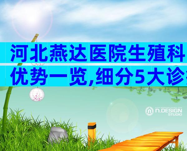 河北燕达医院生殖科优势一览,细分5大诊疗范围让就医更便捷