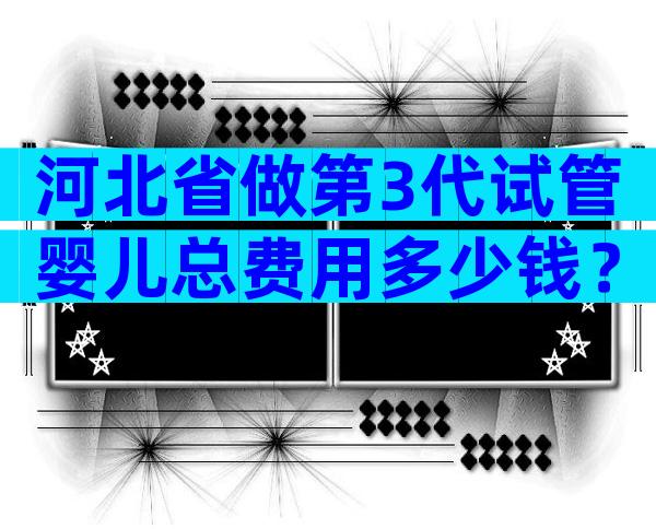 河北省做第3代试管婴儿总费用多少钱？贵不贵看完就知道