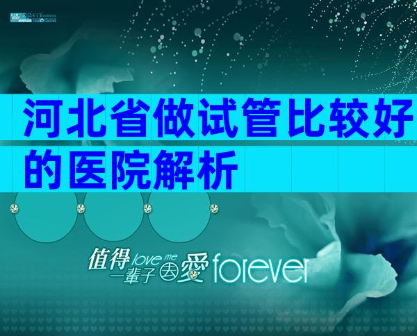 河北省做试管比较好的医院解析