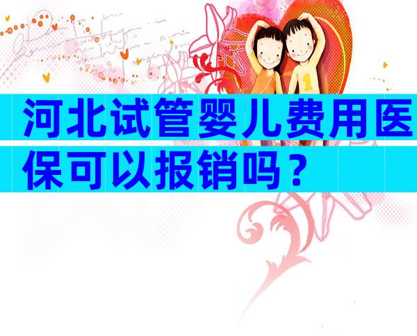 河北试管婴儿费用医保可以报销吗？